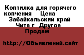 Коптилка для горячего копчения. › Цена ­ 6 000 - Забайкальский край, Чита г. Другое » Продам   